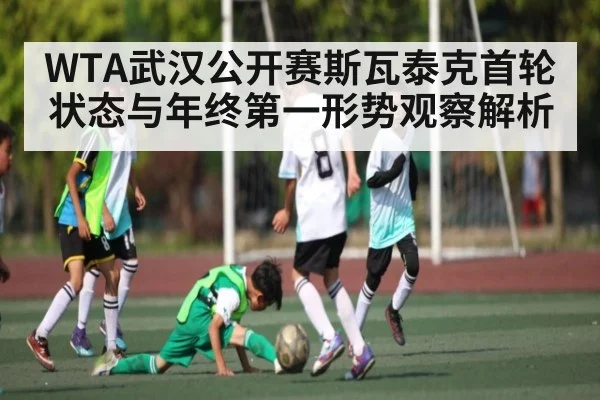 WTA武汉公开赛斯瓦泰克首轮状态与年终第一形势观察解析 - kaiyun