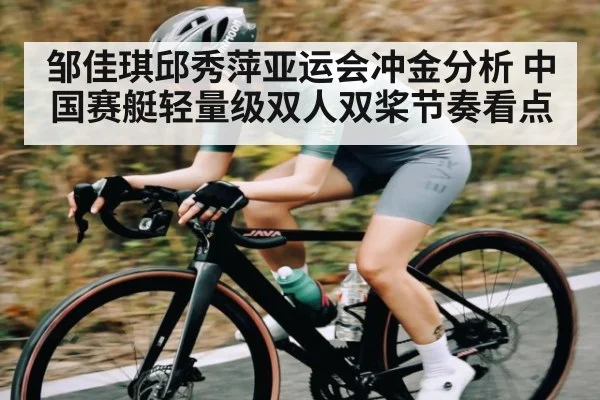 邹佳琪邱秀萍亚运会冲金分析 中国赛艇轻量级双人双桨节奏看点 - kaiyun