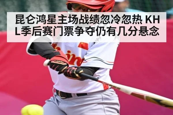 昆仑鸿星主场战绩忽冷忽热 KHL季后赛门票争夺仍有几分悬念 - kaiyun