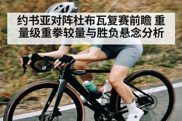 约书亚对阵杜布瓦复赛前瞻 重量级重拳较量与胜负悬念分析 - kaiyun