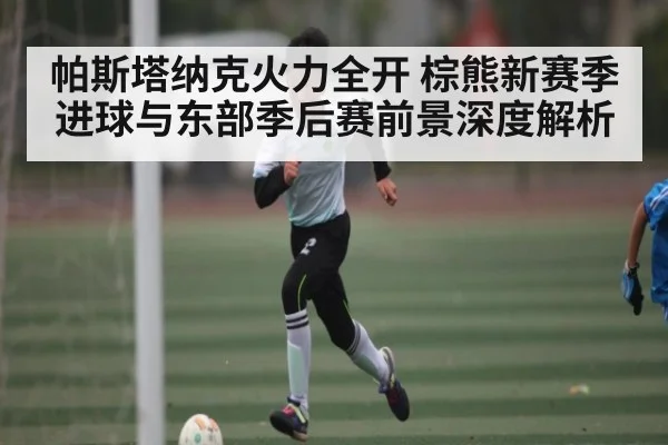 帕斯塔纳克火力全开 棕熊新赛季进球与东部季后赛前景深度解析 - kaiyun