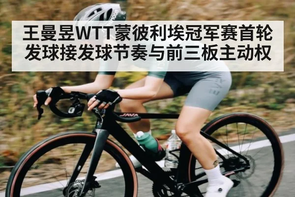 王曼昱WTT蒙彼利埃冠军赛首轮发球接发球节奏与前三板主动权 - kaiyun